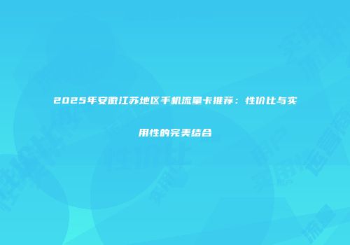 2025年安徽江苏地区手机流量卡推荐：性价比与实用性的完美结合