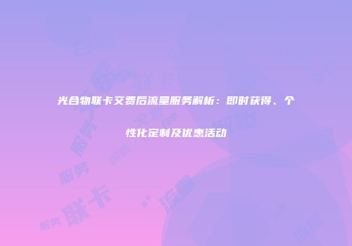光合物联卡交费后流量服务解析：即时获得、个性化定制及优惠活动