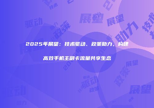 2025年展望：技术驱动、政策助力，构建高效手机主副卡流量共享生态
