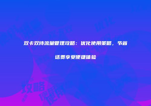 双卡双待流量管理攻略：优化使用策略，节省话费享受便捷体验
