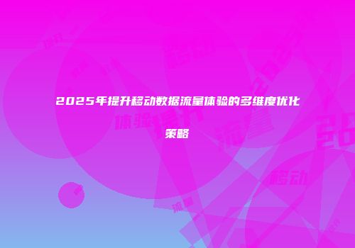 2025年提升移动数据流量体验的多维度优化策略