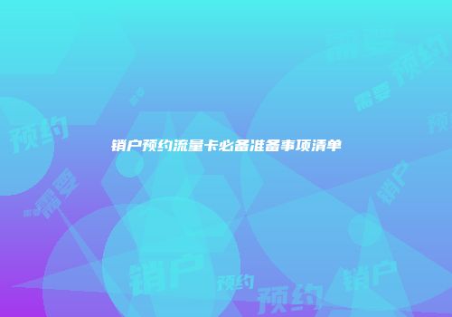 销户预约流量卡必备准备事项清单