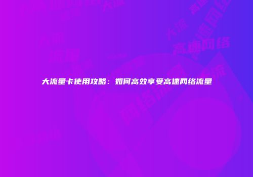 大流量卡使用攻略：如何高效享受高速网络流量
