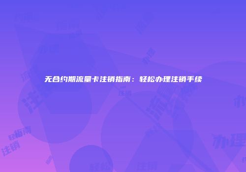无合约期流量卡注销指南：轻松办理注销手续