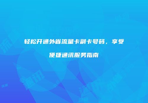 轻松开通外省流量卡副卡号码，享受便捷通讯服务指南