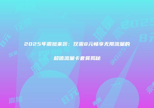 2025年震撼来袭：仅需8元畅享无限流量的超值流量卡套餐揭秘
