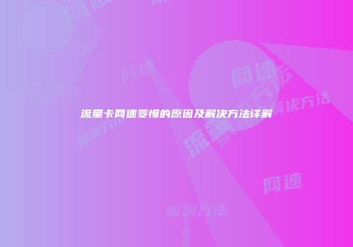 流量卡网速变慢的原因及解决方法详解