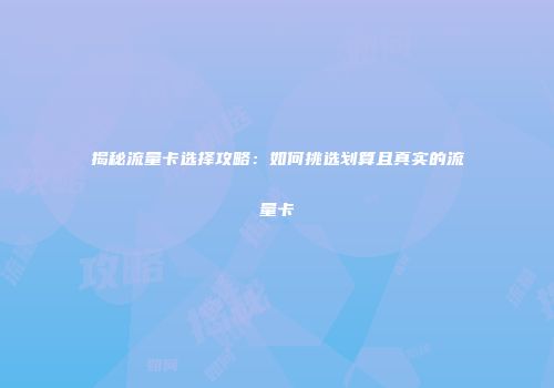 揭秘流量卡选择攻略：如何挑选划算且真实的流量卡