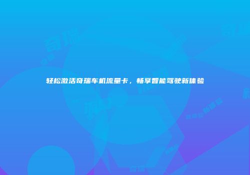 轻松激活奇瑞车机流量卡，畅享智能驾驶新体验