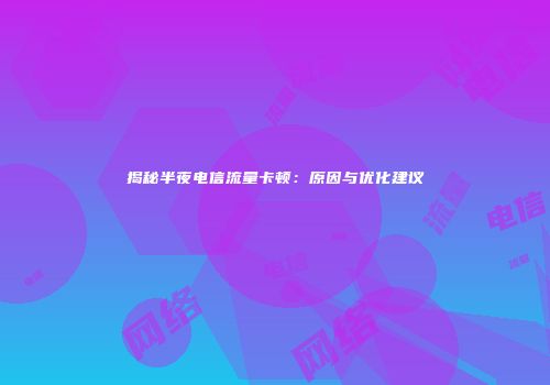 揭秘半夜电信流量卡顿：原因与优化建议