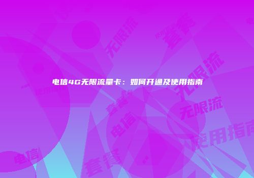 电信4G无限流量卡：如何开通及使用指南