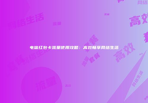 电信红包卡流量使用攻略：高效畅享网络生活