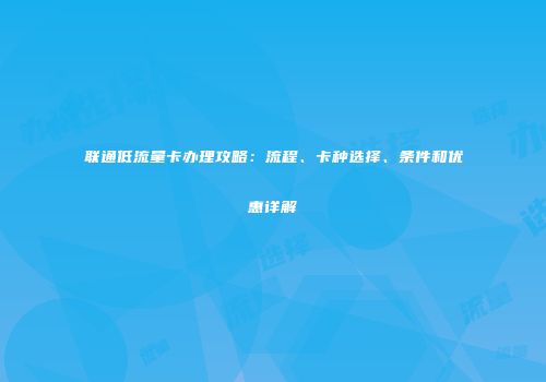 联通低流量卡办理攻略：流程、卡种选择、条件和优惠详解