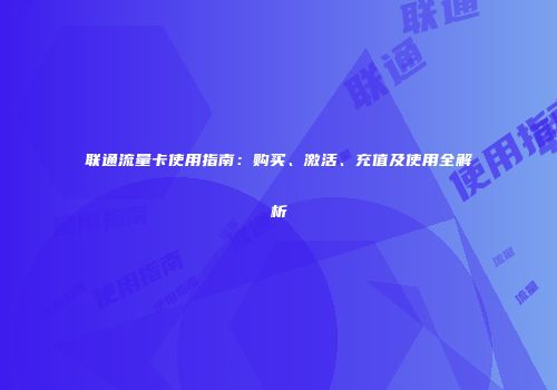 联通流量卡使用指南：购买、激活、充值及使用全解析