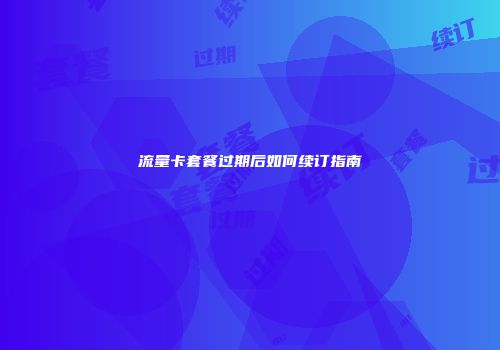 流量卡套餐过期后如何续订指南