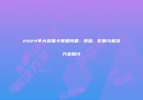 2025年大流量卡限速问题：原因、影响与解决方案探讨