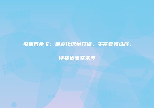 电信有余卡：多样化流量开通，丰富套餐选择，便捷优惠享不停