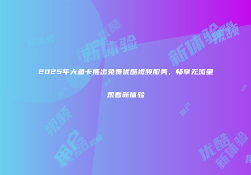 2025年大鱼卡推出免费优酷视频服务，畅享无流量观看新体验