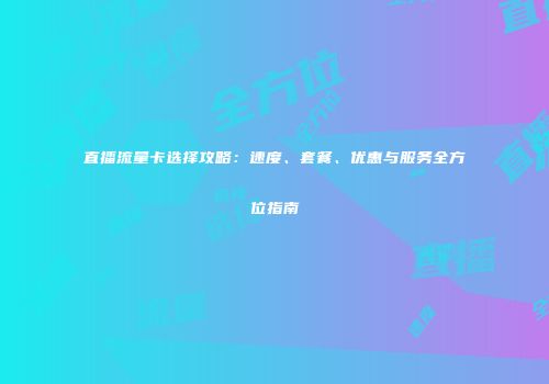 直播流量卡选择攻略：速度、套餐、优惠与服务全方位指南