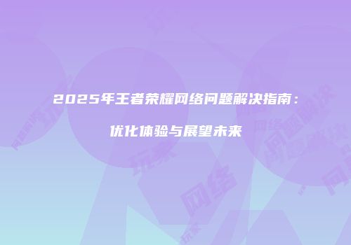 2025年王者荣耀网络问题解决指南：优化体验与展望未来