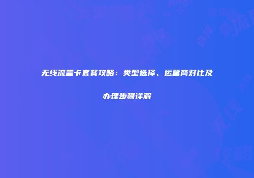 无线流量卡套餐攻略：类型选择、运营商对比及办理步骤详解