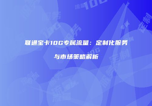 联通宝卡10G专属流量：定制化服务与市场策略解析