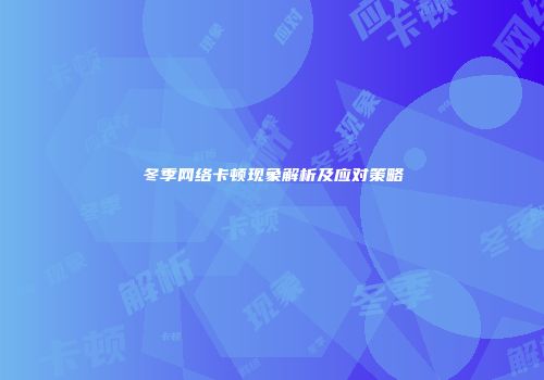 冬季网络卡顿现象解析及应对策略