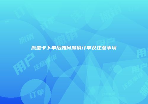 流量卡下单后如何撤销订单及注意事项