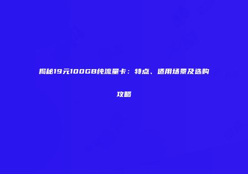 揭秘19元100GB纯流量卡：特点、适用场景及选购攻略