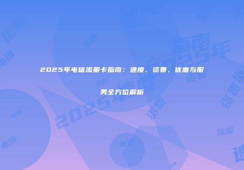 2025年电信流量卡指南：速度、资费、优惠与服务全方位解析