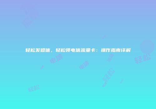 轻松发短信，轻松领电信流量卡：操作指南详解