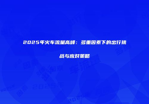 2025年火车流量高峰：多重因素下的出行挑战与应对策略