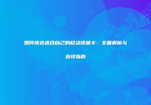 如何挑选适合自己的移动流量卡：全面解析与选择指南