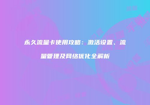 永久流量卡使用攻略：激活设置、流量管理及网络优化全解析