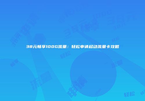 38元畅享100G流量：轻松申请移动流量卡攻略