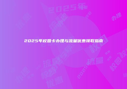 2025年校园卡办理与流量优惠领取指南