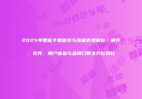 2025年智能手机信号与流量表现解析：硬件、软件、用户体验与品牌口碑全方位对比