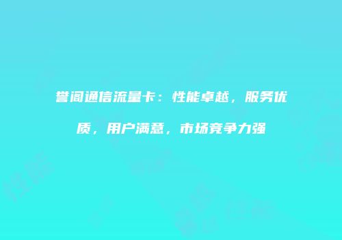 誉阁通信流量卡：性能卓越，服务优质，用户满意，市场竞争力强