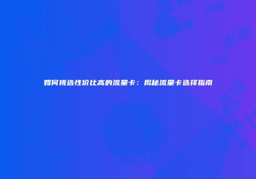 如何挑选性价比高的流量卡：揭秘流量卡选择指南