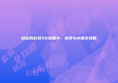 轻松购彩虹5G流量卡：选择与办理全攻略