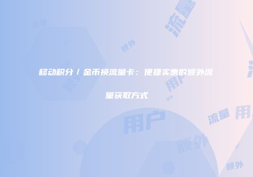 移动积分／金币换流量卡：便捷实惠的额外流量获取方式