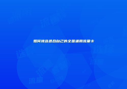 如何挑选适合自己的全国通用流量卡