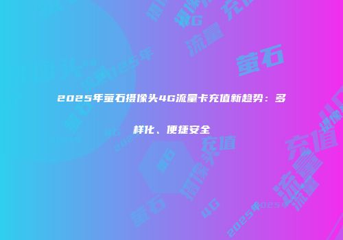 2025年萤石摄像头4G流量卡充值新趋势：多样化、便捷安全