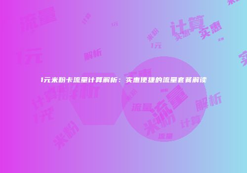 1元米粉卡流量计算解析：实惠便捷的流量套餐解读