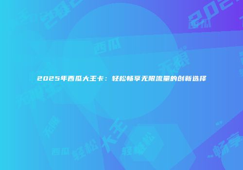 2025年西瓜大王卡：轻松畅享无限流量的创新选择