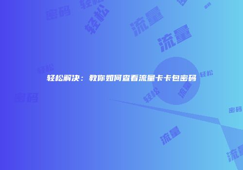 轻松解决：教你如何查看流量卡卡包密码