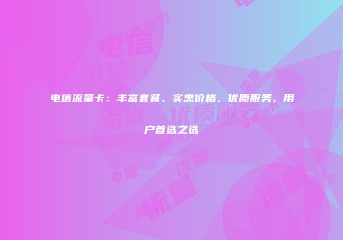 电信流量卡：丰富套餐、实惠价格、优质服务，用户首选之选