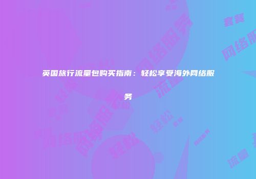 英国旅行流量包购买指南：轻松享受海外网络服务