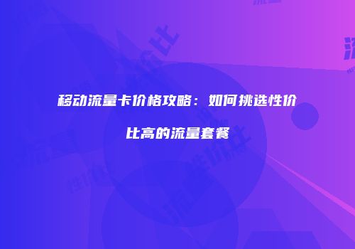 移动流量卡价格攻略：如何挑选性价比高的流量套餐