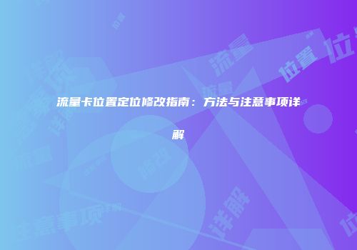 流量卡位置定位修改指南：方法与注意事项详解